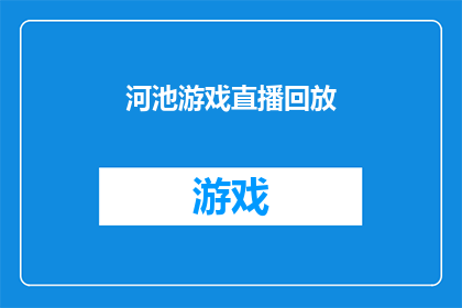 河池游戏直播回放(河池游戏直播的回放内容，你还记得吗？)