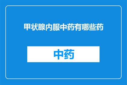 甲状腺内服中药有哪些药(甲状腺疾病患者常问：有哪些中药可以内服治疗？)