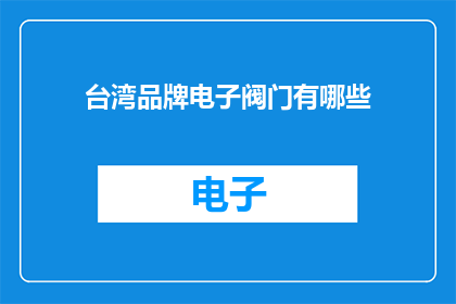 台湾品牌电子阀门有哪些(台湾品牌电子阀门的多样性与创新：探索市场上的主要产品与技术特点)